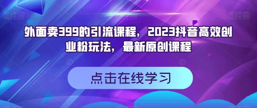 外面卖399的引流课程，2023抖音高效创业粉玩法，最新原创课程-选优云网创