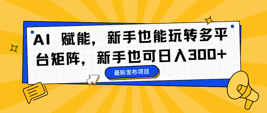 AI 赋能，新手也能玩转多平台矩阵，新手也可日入300+-选优云网创