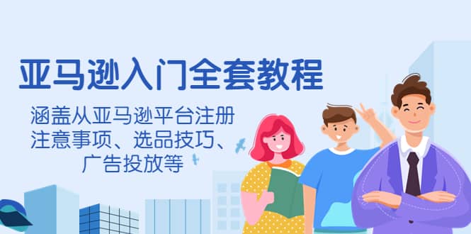 亚马逊入门全套教程，涵盖从亚马逊平台注册注意事项、选品技巧、广告投放等-选优云网创