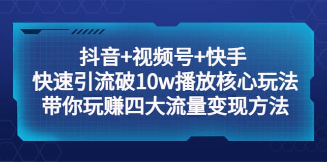 抖音+视频号+快手 快速引流破10w播放核心玩法：带你玩赚四大流量变现方法-选优云网创