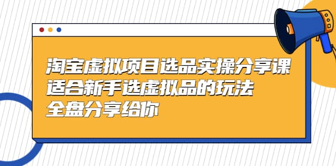 淘宝虚拟项目选品实操分享课，适合新手选虚拟品的玩法 全盘分享给你-选优云网创