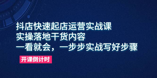 抖店快速起店运营实战课，实操落地干货内容，一看就会，一步步实战写好步骤-选优云网创