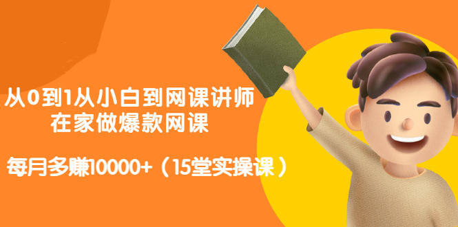 从0到1从小白到网课讲师：在家做爆款网课，每月多赚10000+（15堂实操课）-选优云网创