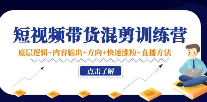 短视频带货混剪训练营：底层逻辑+内容输出+方向+快速涨粉+直播方法！-选优云网创