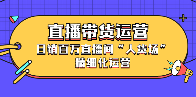 直播带货运营，销百万直播间“人货场”精细化运营-选优云网创