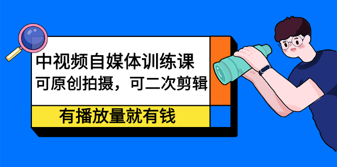 中视频自媒体训练课：可原创拍摄，可二次剪辑，有播放量就有钱-选优云网创