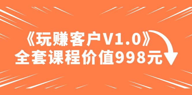 某收费课程《玩赚客户V1.0》全套课程价值998元-选优云网创