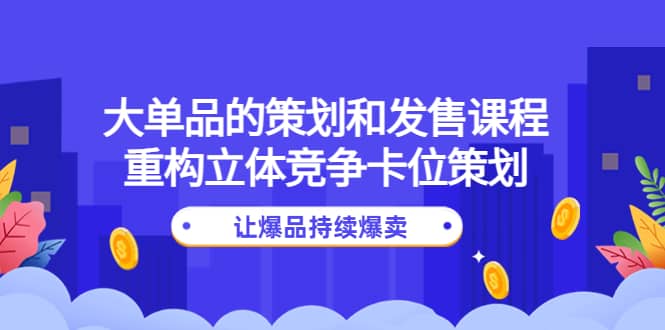 大单品的策划和发售课程：重构立体竞争卡位策划，让爆品持续爆卖-选优云网创