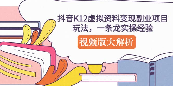 抖音K12虚拟资料变现副业项目玩法，一条龙实操经验，视频版大解析-选优云网创