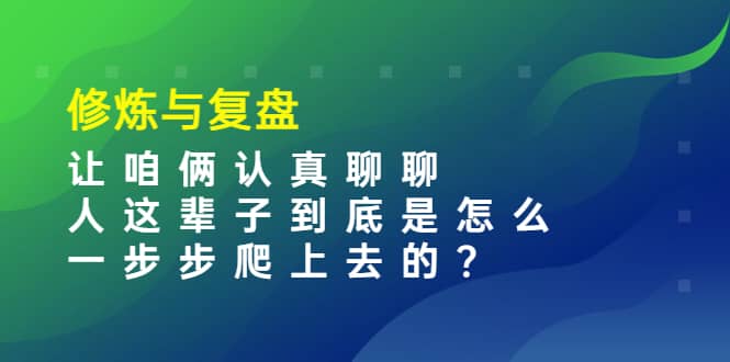 某收费文章：修炼与复盘 让咱俩认真聊聊 人这辈子到底怎么一步步爬上去的?-选优云网创