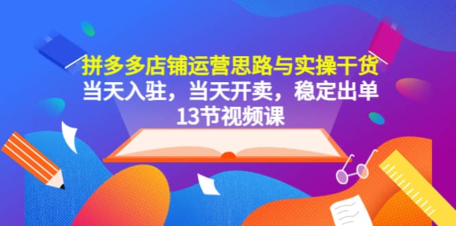 拼多多店铺运营思路与实操干货，当天入驻，当天开卖，稳定出单（13节课）-选优云网创