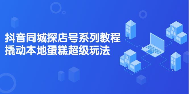 抖音同城探店号系列教程，撬动本地蛋糕超级玩法【视频课程】-选优云网创