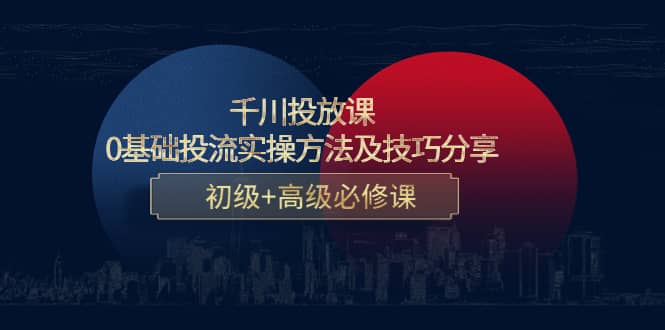 千川投放课：0基础投流实操方法及技巧分享，初级+高级必修课-选优云网创