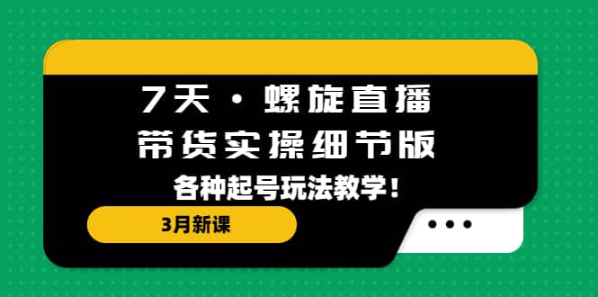 7天·螺旋直播·带货实操细节版：3月新课，各种起号玩法教学-选优云网创