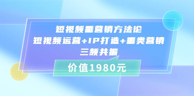 短视频垂营销方法论:短视频运营+IP打造+垂类营销，三频共振（价值1980）-选优云网创