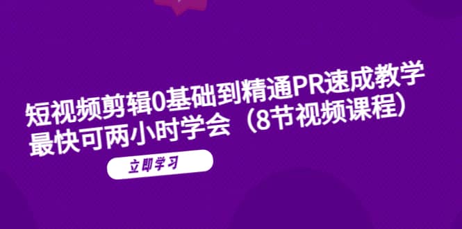 短视频剪辑0基础到精通PR速成教学：最快可两小时学会（8节视频课程）-选优云网创