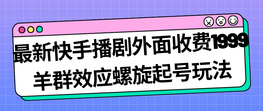 最新快手播剧外面收费1999羊群效应螺旋起号玩法配合流量日入几百完全没问题-选优云网创