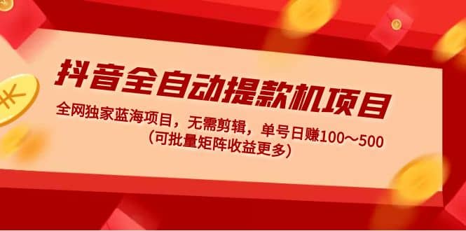 抖音全自动提款机项目：独家蓝海 无需剪辑 单号日赚100～500 (可批量矩阵)-选优云网创