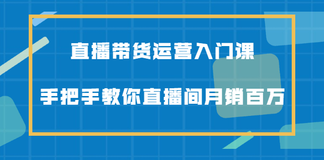 直播带货运营入门课，手把手教你直播间月销百万-选优云网创