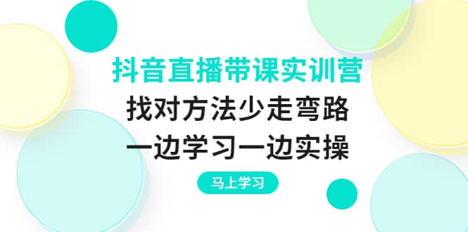 抖音直播带课实训营：找对方法少走弯路，一边学习一边实操-选优云网创