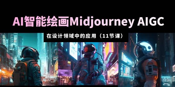 AI·智能绘画Midjourney AIGC 在设计领域中的应用 从入门到精通（11节课）-选优云网创