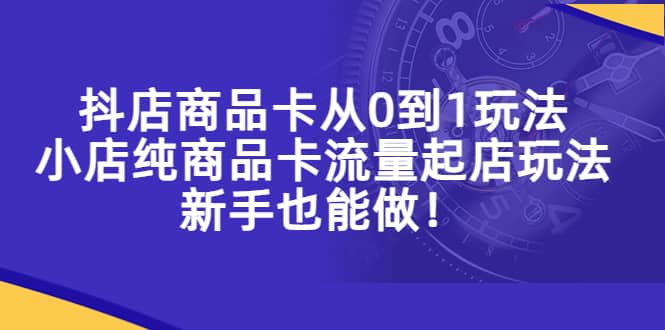 抖店商品卡从0到1玩法，小店纯商品卡流量起店玩法，新手也能做-选优云网创