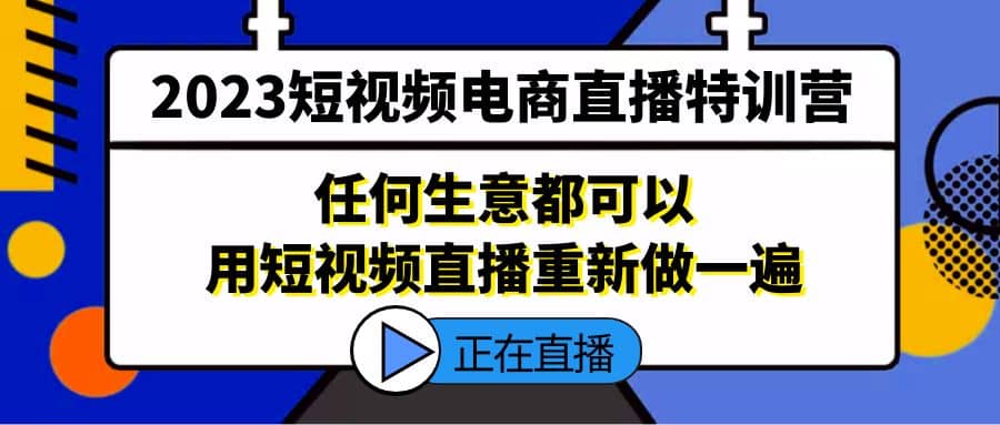 2023短视频电商直播特训营，任何生意都可以用短视频直播重新做一遍-选优云网创