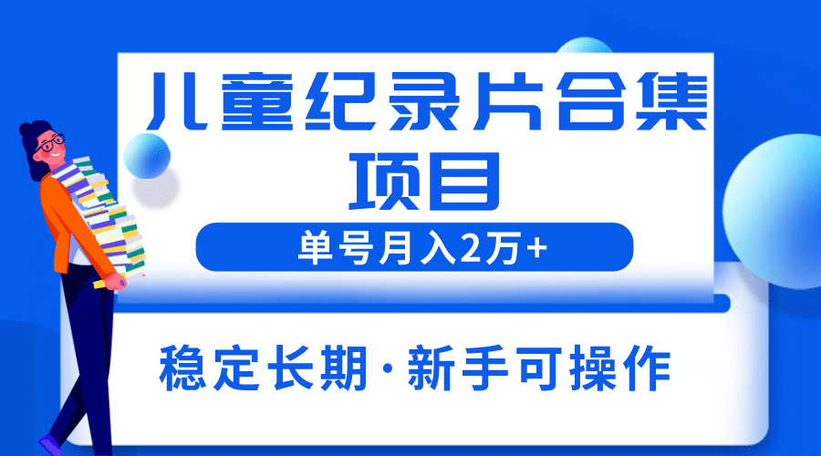 2023儿童纪录片合集项目，单个账号轻松月入2w+-选优云网创