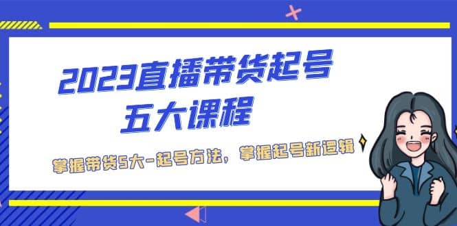 2023直播带货起号五大课程，掌握带货5大-起号方法，掌握起新号逻辑-选优云网创