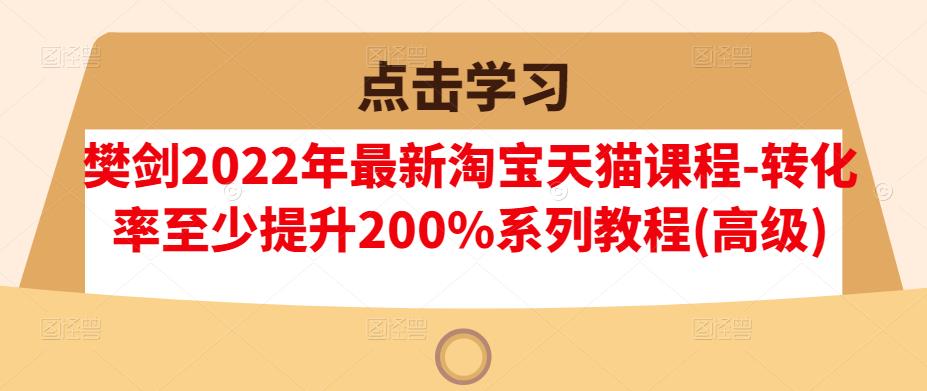 樊剑2022年最新淘宝天猫课程-转化率至少提升200%系列教程(高级)-选优云网创