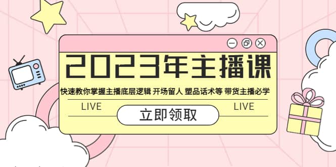 2023年主播课 快速教你掌握主播底层逻辑 开场留人 塑品话术等 带货主播必学-选优云网创