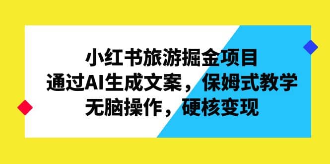 小红书旅游掘金项目，通过AI生成文案，保姆式教学，无脑操作，硬核变现-选优云网创