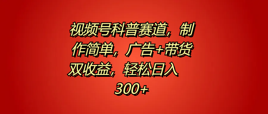 视频号科普赛道，制作简单，广告+带货双收益，轻松日入300+-选优云网创