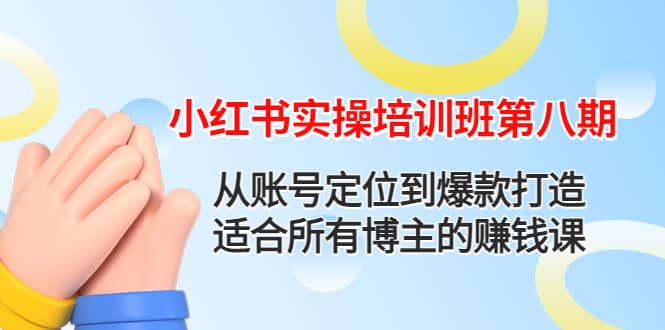 小红书实操培训班第八期：从账号定位到爆款打造，适合所有博主的赚钱课-选优云网创