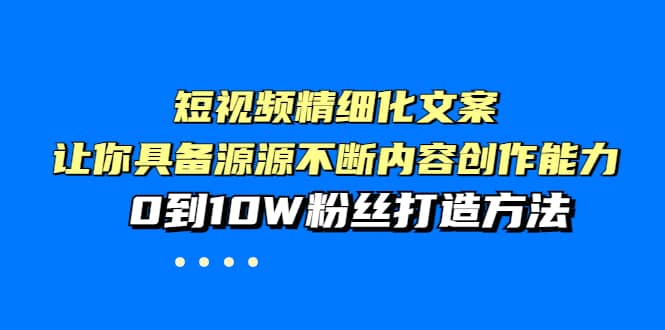 短视频精细化文案，让你具备源源不断内容创作能力，0到10W粉丝打造方法-选优云网创