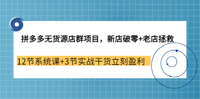 拼多多无货源店群项目，新店破零+老店拯救 12节系统课+3节实战干货立刻盈利-选优云网创