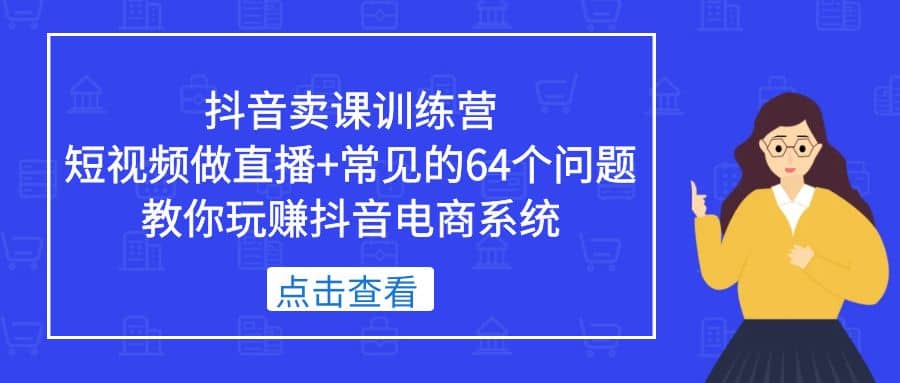 抖音卖课训练营，短视频做直播+常见的64个问题 教你玩赚抖音电商系统-选优云网创