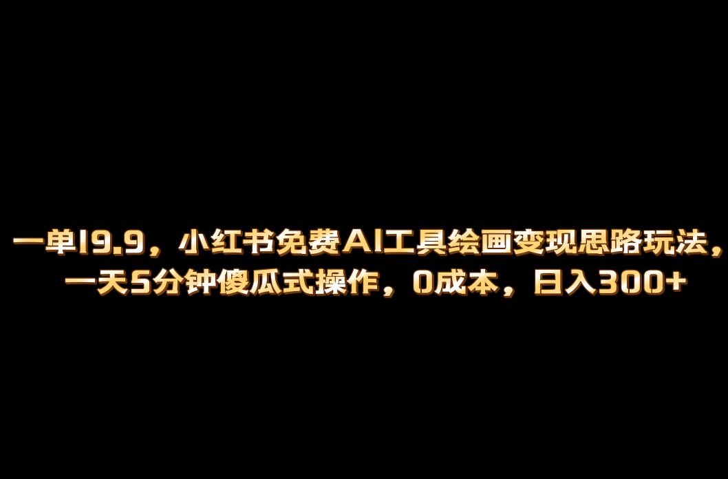 小红书免费AI工具绘画变现玩法，一天5分钟傻瓜式操作，0成本日入300+-选优云网创