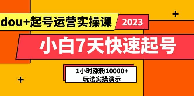 小白7天快速起号：dou+起号运营实操课，实战1小时涨粉10000+玩法演示-选优云网创