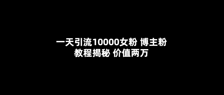 一天引流10000女粉，博主粉教程揭秘（价值两万）-选优云网创