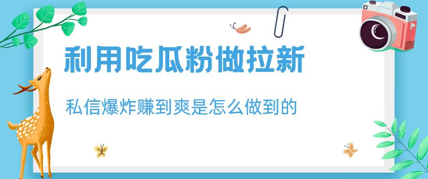 利用吃瓜粉做拉新，私信爆炸日入1000+赚到爽是怎么做到的【揭秘】-选优云网创