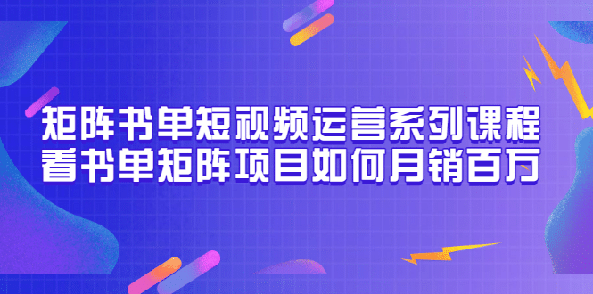 矩阵书单短视频运营系列课程，看书单矩阵项目如何月销百万（20节视频课）-选优云网创