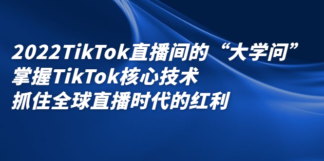 2022TikTok直播间的“大学问”，掌握TikTok核心技术，抓住全球直播时代的红利-选优云网创