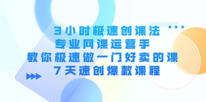 3小时极速创课法，专业网课运营手 教你极速做一门好卖的课 7天速创爆款课程-选优云网创