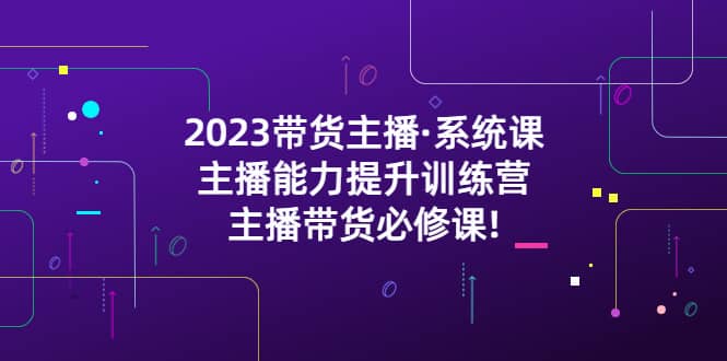 2023带货主播·系统课，主播能力提升训练营，主播带货必修课-选优云网创