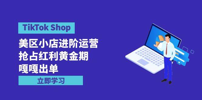 TikTok Shop-美区小店进阶运营，抢占红利黄金期 嘎嘎出单（7节课）-选优云网创