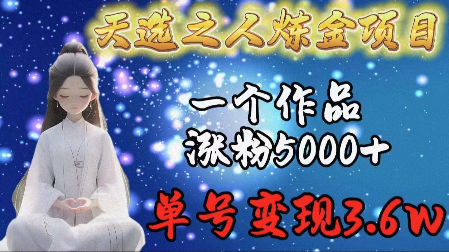 天选之人炼金项目，一个作品涨粉5000+，单号变现3.6w-选优云网创