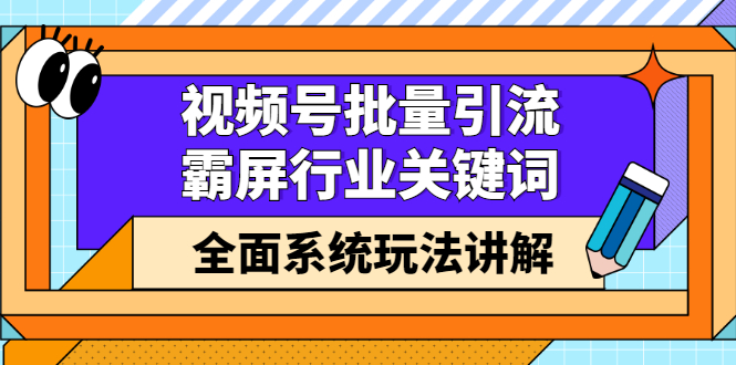 视频号批量引流，霸屏行业关键词（基础班）全面系统讲解视频号玩法【无水印】-选优云网创