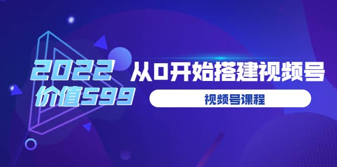 遇见喻导：九亩地视频号课程：2022从0开始搭建视频号（价值599元）-选优云网创