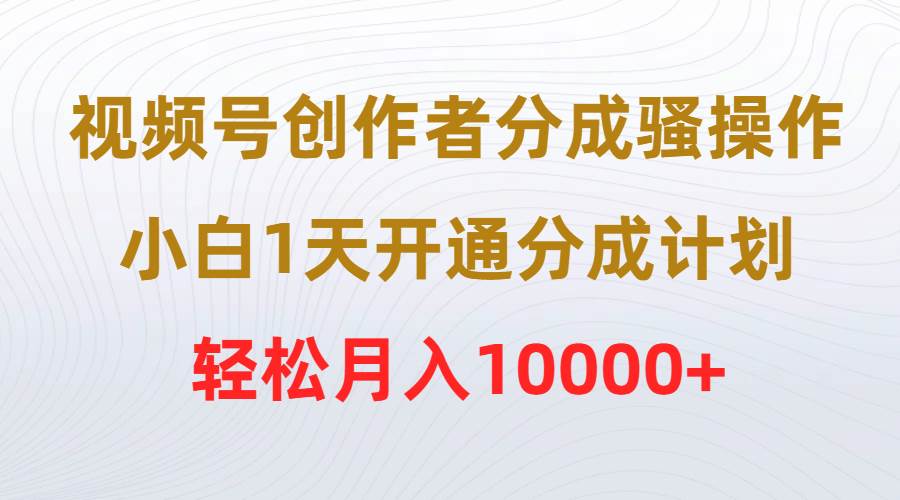 视频号创作者分成骚操作，小白1天开通分成计划，轻松月入10000+-选优云网创